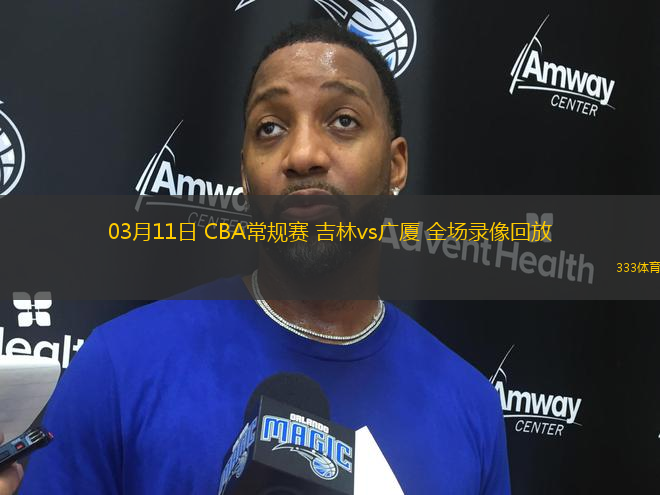 03月11日 CBA常規(guī)賽 吉林vs廣廈 全場(chǎng)錄像回放
