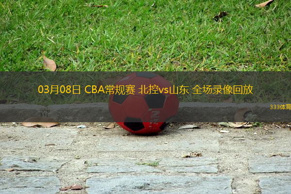 03月08日 CBA常規(guī)賽 北控vs山東 全場(chǎng)錄像回放