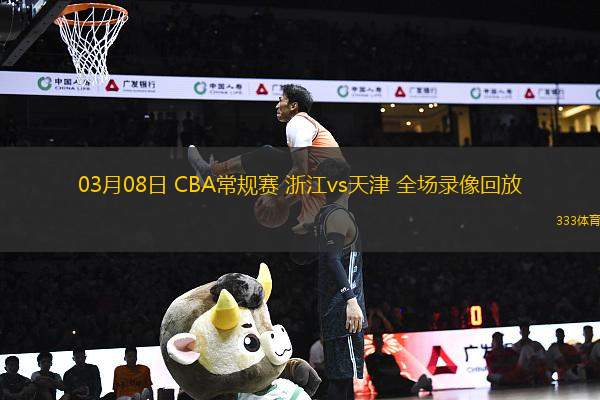 03月08日 CBA常規(guī)賽 浙江vs天津 全場(chǎng)錄像回放