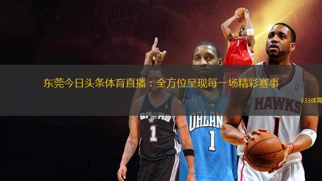 東莞今日頭條體育直播：全方位呈現(xiàn)每一場精彩賽事