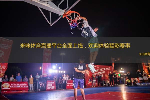 米咪體育直播平臺全面上線，歡迎體驗(yàn)精彩賽事
