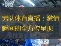 男隊體育直播：激情瞬間的全方位呈現(xiàn)