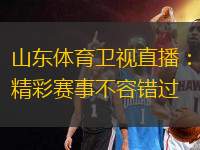 山東體育衛(wèi)視直播：精彩賽事不容錯(cuò)過(guò)