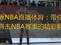 河豚NBA直播體育：帶你全程直擊NBA賽事的精彩瞬間