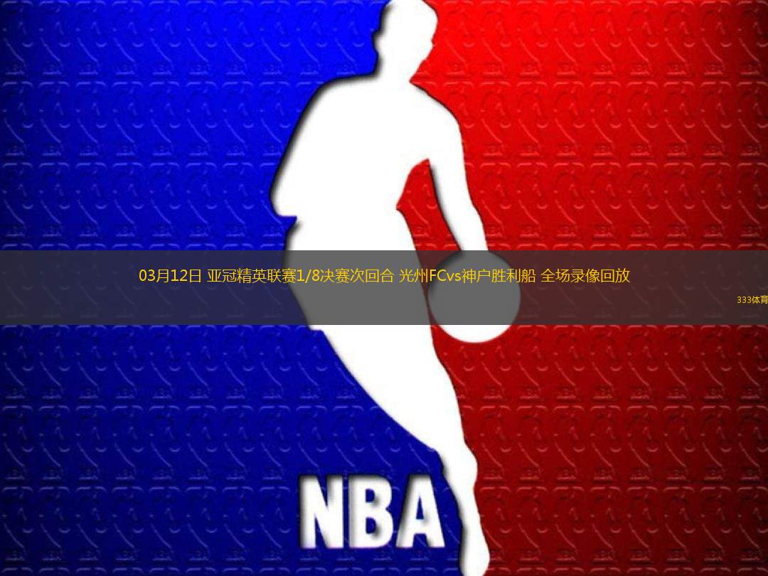 03月12日 亞冠精英聯(lián)賽1/8決賽次回合 光州FCvs神戶勝利船 全場錄像回放