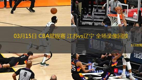 03月15日 CBA常規(guī)賽 江蘇vs遼寧 全場錄像回放