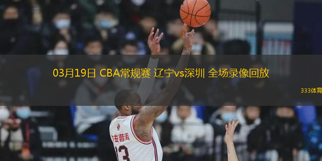 03月19日 CBA常規(guī)賽 遼寧vs深圳 全場錄像回放
