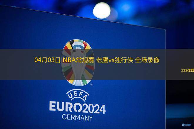 04月03日 NBA常規(guī)賽 老鷹vs獨行俠 全場錄像