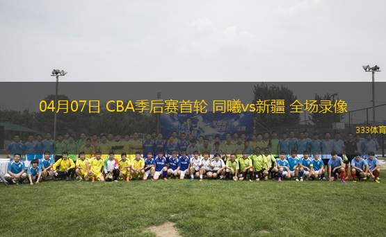 04月07日 CBA季后賽首輪 同曦vs新疆 全場錄像