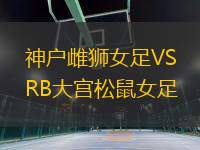 神戶雌獅女足VSRB大宮松鼠女足