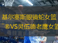 基爾塞斯眼鏡蛇女籃VS靈伍德老鷹女籃