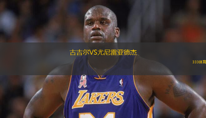 古吉爾VS尤尼雷亞德杰