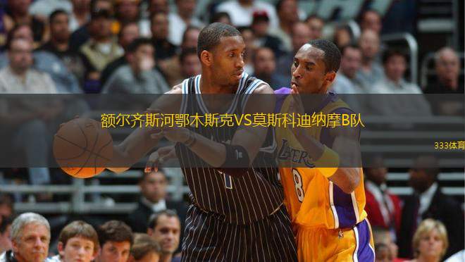額爾齊斯河鄂木斯克VS莫斯科迪納摩B隊(duì)